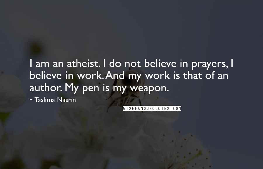 Taslima Nasrin Quotes: I am an atheist. I do not believe in prayers, I believe in work. And my work is that of an author. My pen is my weapon.