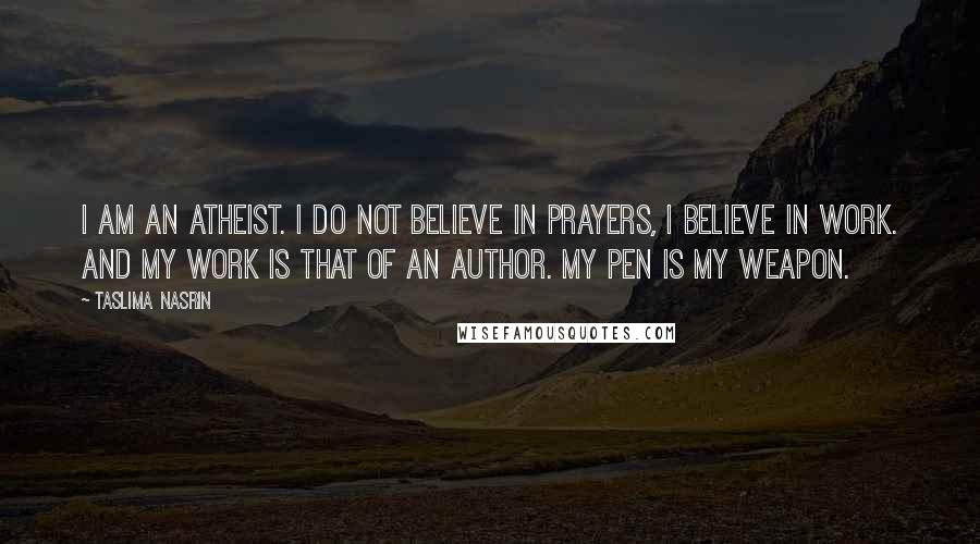 Taslima Nasrin Quotes: I am an atheist. I do not believe in prayers, I believe in work. And my work is that of an author. My pen is my weapon.