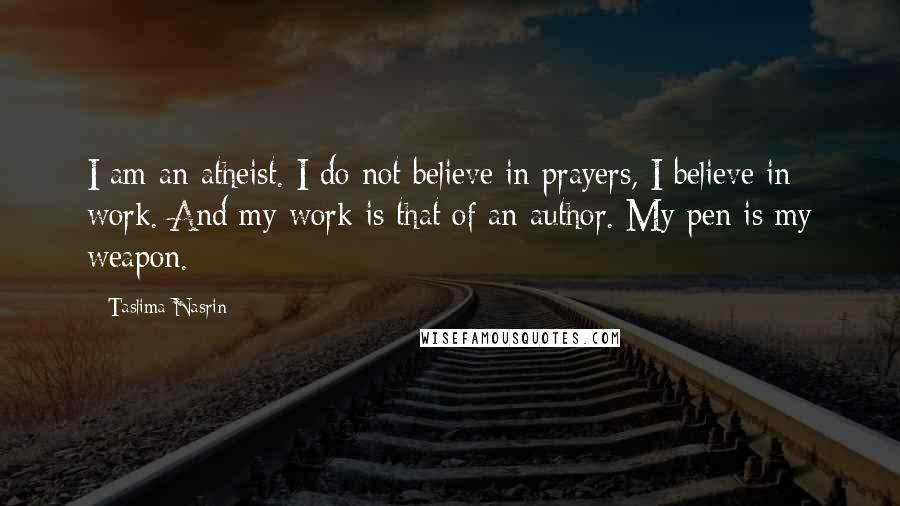 Taslima Nasrin Quotes: I am an atheist. I do not believe in prayers, I believe in work. And my work is that of an author. My pen is my weapon.