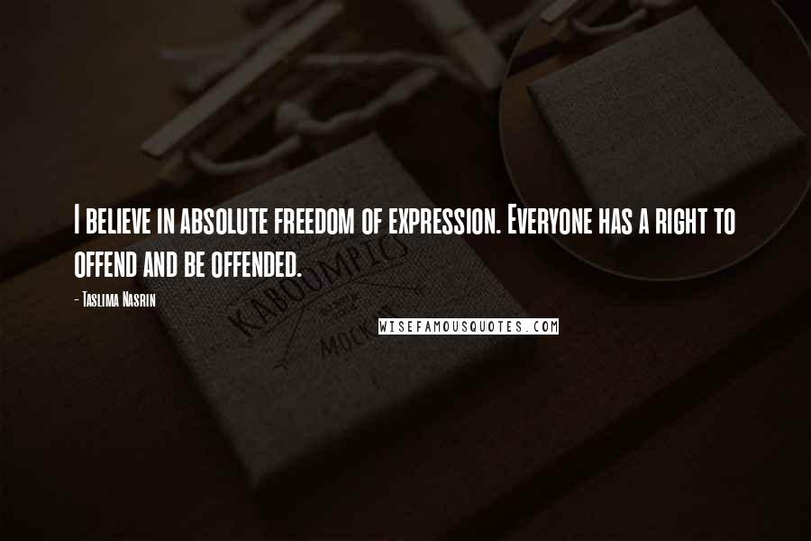 Taslima Nasrin Quotes: I believe in absolute freedom of expression. Everyone has a right to offend and be offended.