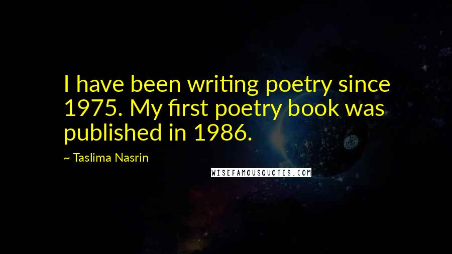 Taslima Nasrin Quotes: I have been writing poetry since 1975. My first poetry book was published in 1986.