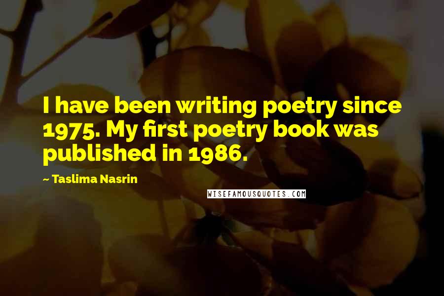 Taslima Nasrin Quotes: I have been writing poetry since 1975. My first poetry book was published in 1986.