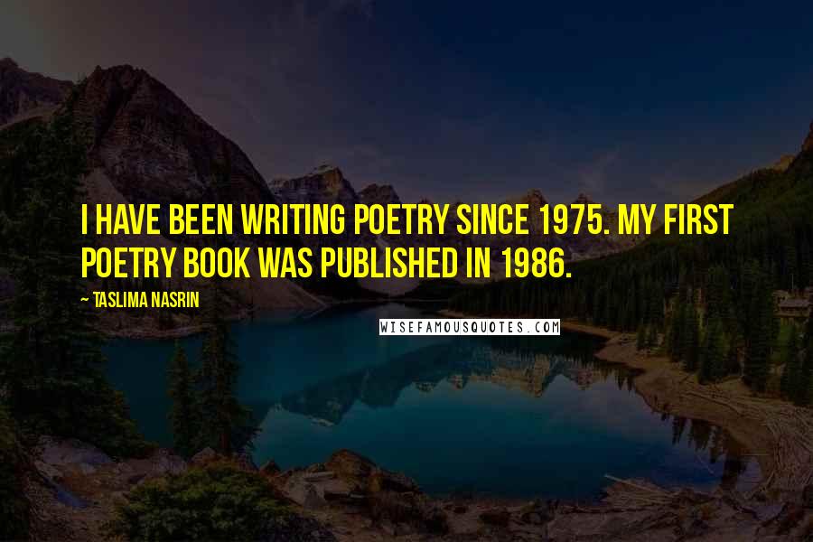 Taslima Nasrin Quotes: I have been writing poetry since 1975. My first poetry book was published in 1986.