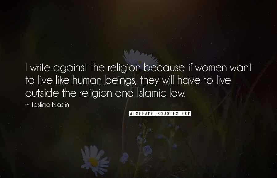 Taslima Nasrin Quotes: I write against the religion because if women want to live like human beings, they will have to live outside the religion and Islamic law.