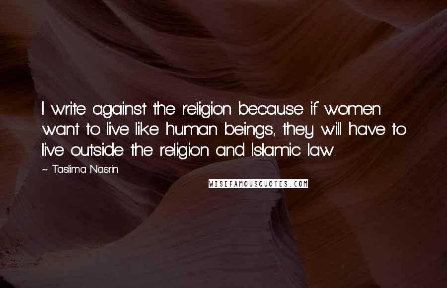 Taslima Nasrin Quotes: I write against the religion because if women want to live like human beings, they will have to live outside the religion and Islamic law.