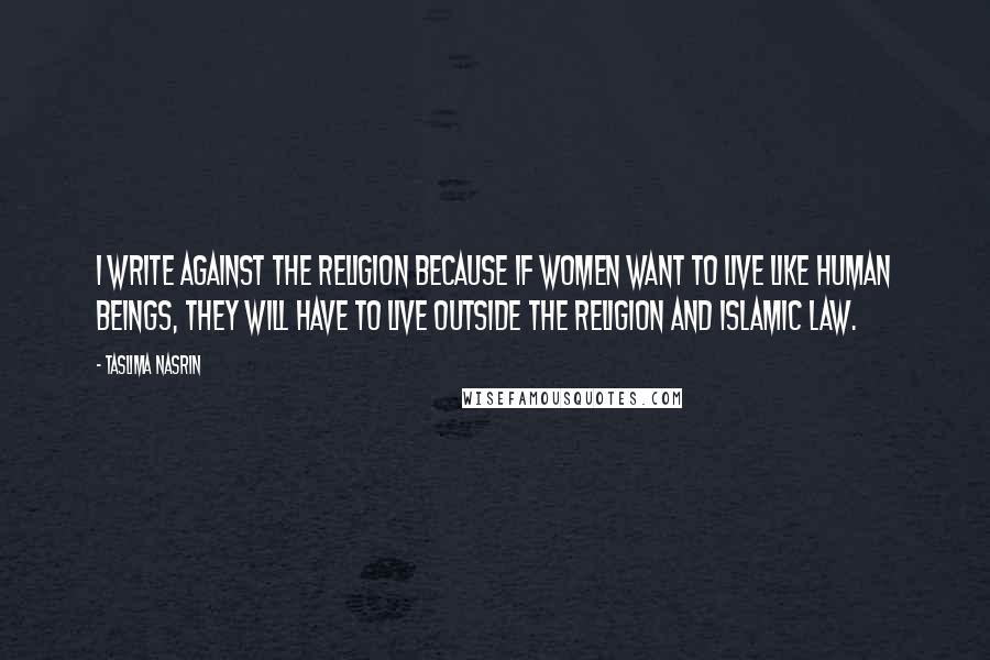 Taslima Nasrin Quotes: I write against the religion because if women want to live like human beings, they will have to live outside the religion and Islamic law.