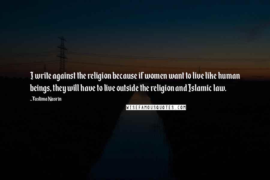 Taslima Nasrin Quotes: I write against the religion because if women want to live like human beings, they will have to live outside the religion and Islamic law.