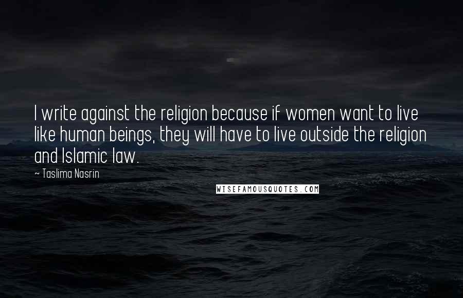 Taslima Nasrin Quotes: I write against the religion because if women want to live like human beings, they will have to live outside the religion and Islamic law.