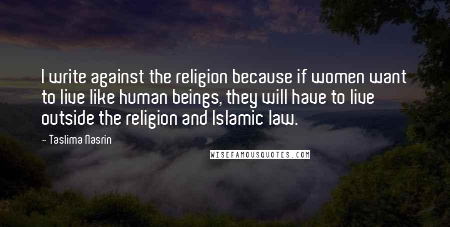 Taslima Nasrin Quotes: I write against the religion because if women want to live like human beings, they will have to live outside the religion and Islamic law.