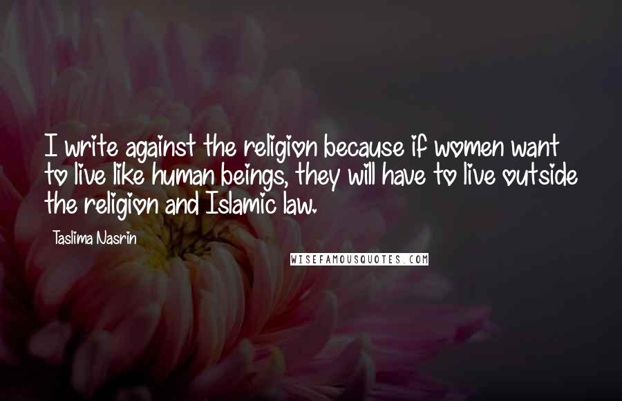 Taslima Nasrin Quotes: I write against the religion because if women want to live like human beings, they will have to live outside the religion and Islamic law.