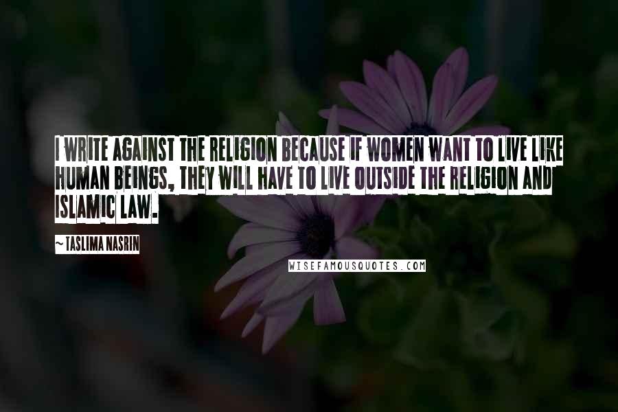 Taslima Nasrin Quotes: I write against the religion because if women want to live like human beings, they will have to live outside the religion and Islamic law.