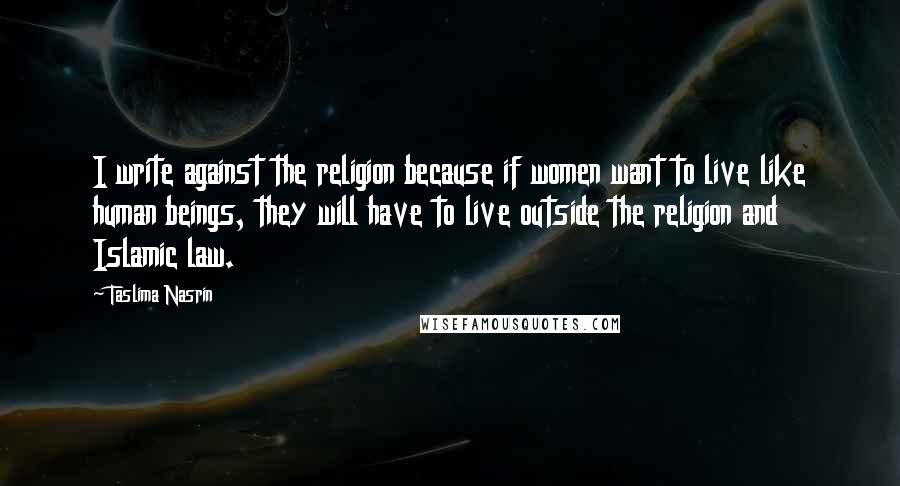 Taslima Nasrin Quotes: I write against the religion because if women want to live like human beings, they will have to live outside the religion and Islamic law.