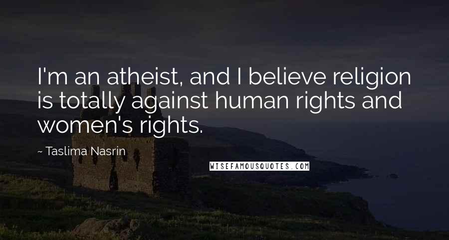 Taslima Nasrin Quotes: I'm an atheist, and I believe religion is totally against human rights and women's rights.