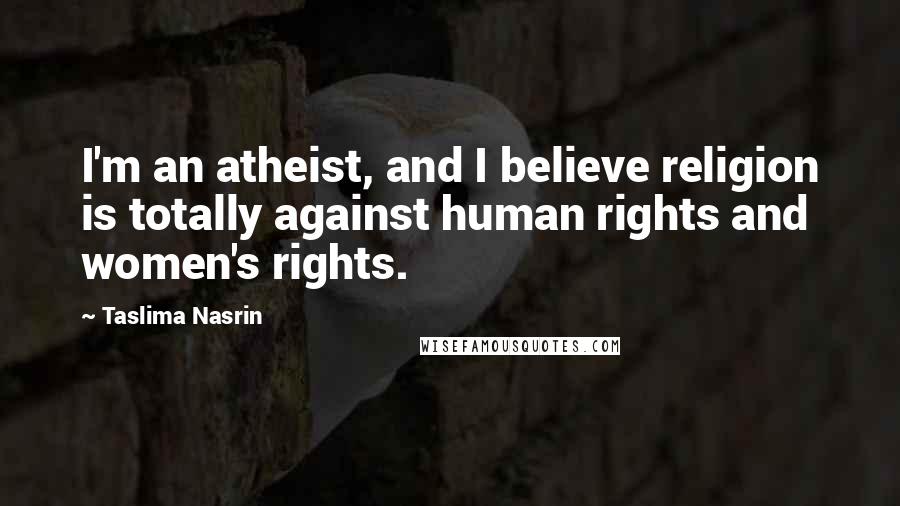 Taslima Nasrin Quotes: I'm an atheist, and I believe religion is totally against human rights and women's rights.