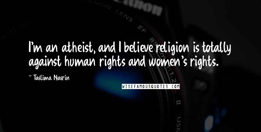 Taslima Nasrin Quotes: I'm an atheist, and I believe religion is totally against human rights and women's rights.