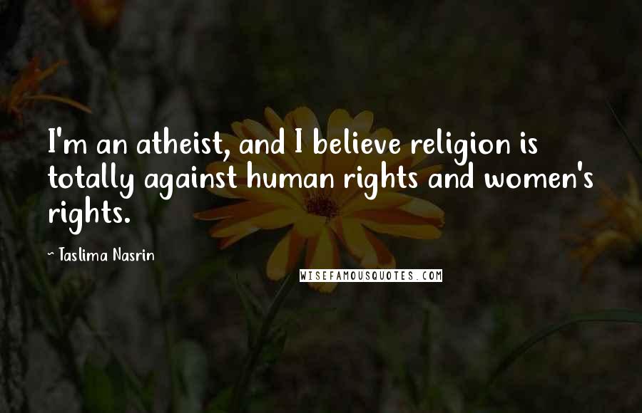 Taslima Nasrin Quotes: I'm an atheist, and I believe religion is totally against human rights and women's rights.