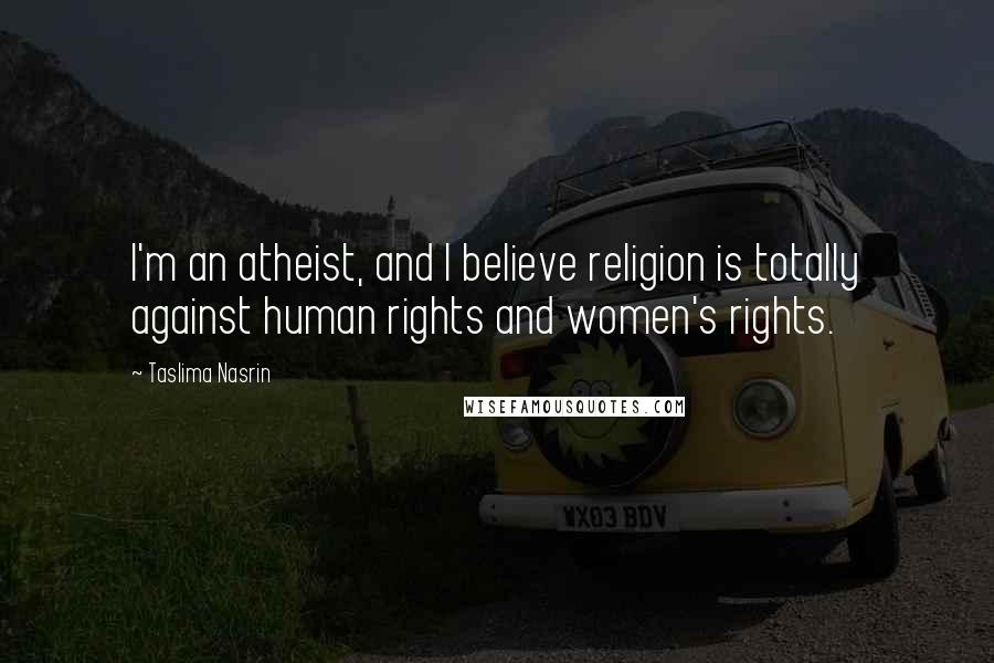 Taslima Nasrin Quotes: I'm an atheist, and I believe religion is totally against human rights and women's rights.