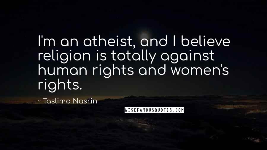 Taslima Nasrin Quotes: I'm an atheist, and I believe religion is totally against human rights and women's rights.