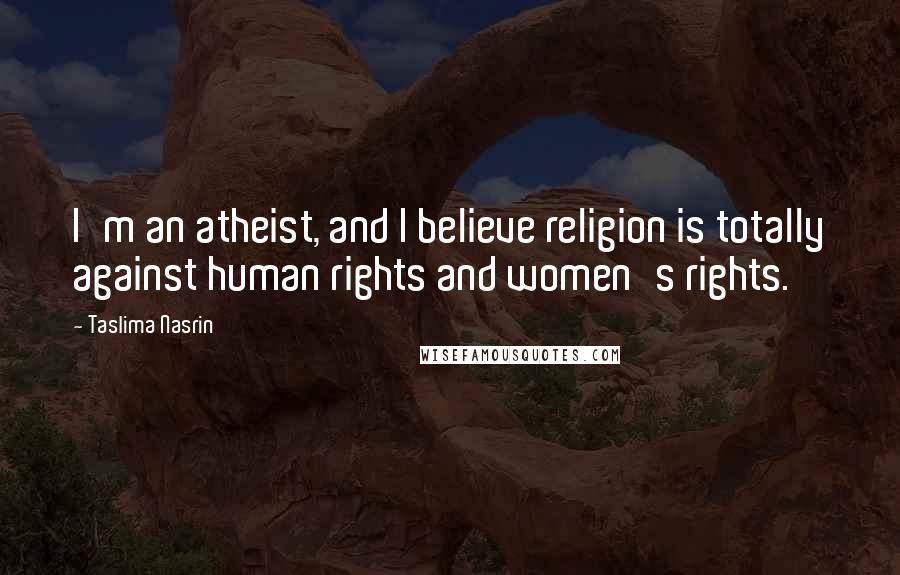 Taslima Nasrin Quotes: I'm an atheist, and I believe religion is totally against human rights and women's rights.