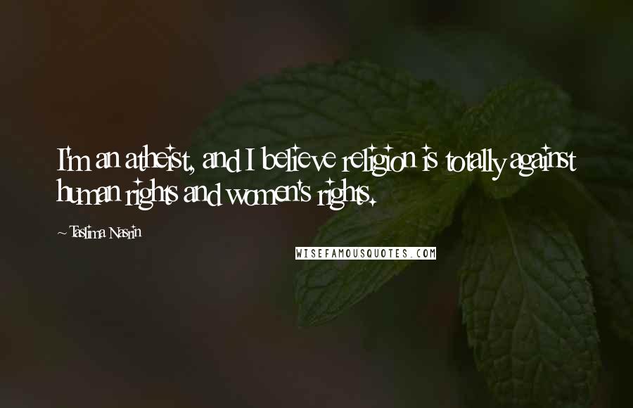 Taslima Nasrin Quotes: I'm an atheist, and I believe religion is totally against human rights and women's rights.