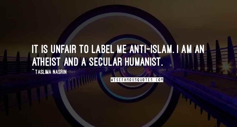 Taslima Nasrin Quotes: It is unfair to label me anti-Islam. I am an atheist and a secular humanist.