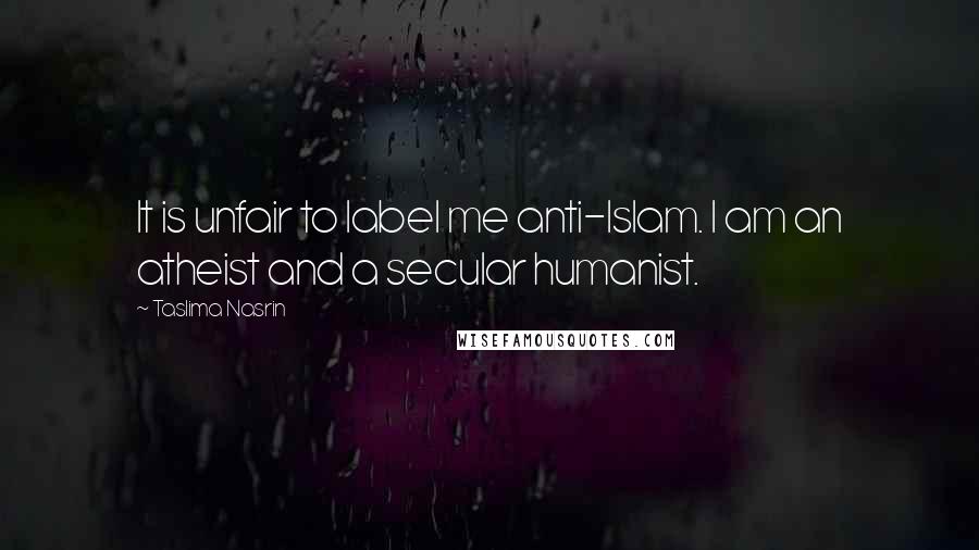 Taslima Nasrin Quotes: It is unfair to label me anti-Islam. I am an atheist and a secular humanist.