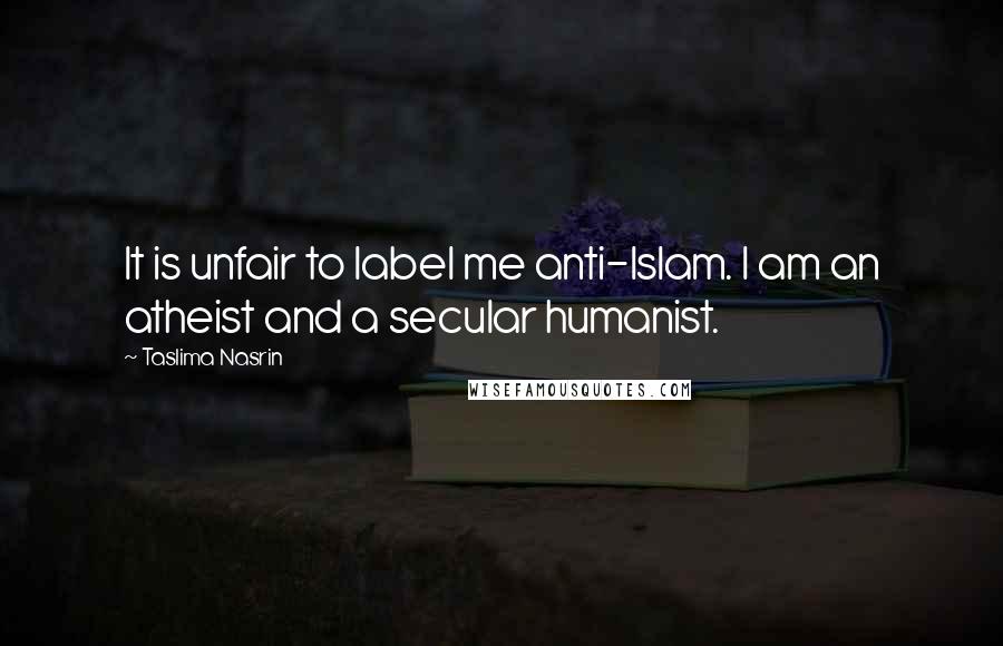 Taslima Nasrin Quotes: It is unfair to label me anti-Islam. I am an atheist and a secular humanist.
