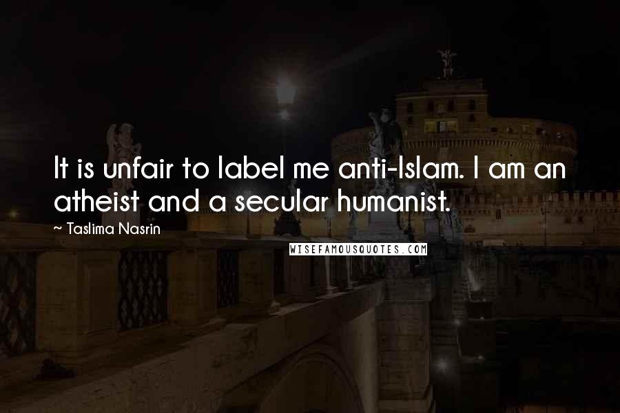 Taslima Nasrin Quotes: It is unfair to label me anti-Islam. I am an atheist and a secular humanist.