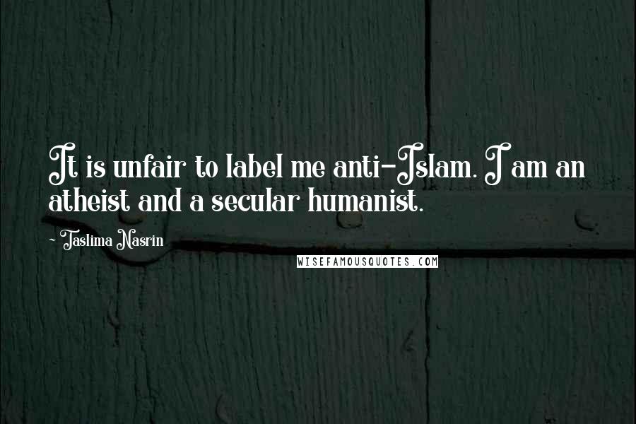 Taslima Nasrin Quotes: It is unfair to label me anti-Islam. I am an atheist and a secular humanist.