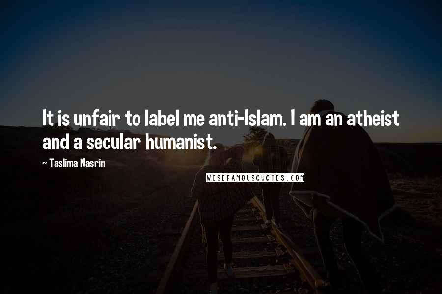 Taslima Nasrin Quotes: It is unfair to label me anti-Islam. I am an atheist and a secular humanist.