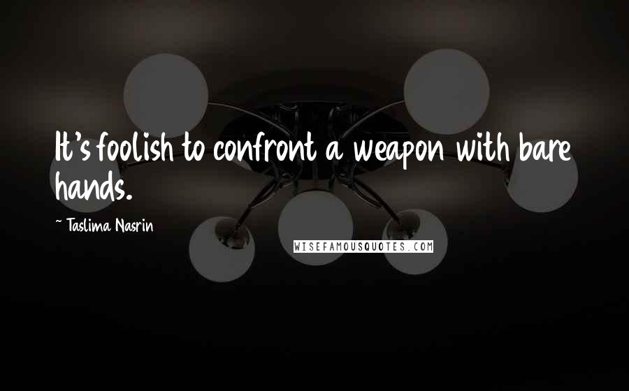 Taslima Nasrin Quotes: It's foolish to confront a weapon with bare hands.