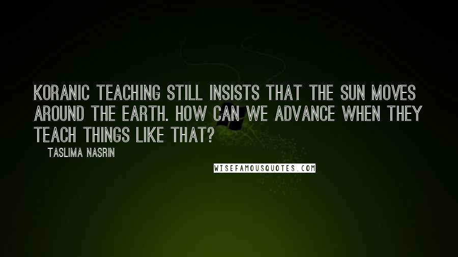 Taslima Nasrin Quotes: Koranic teaching still insists that the sun moves around the earth. How can we advance when they teach things like that?