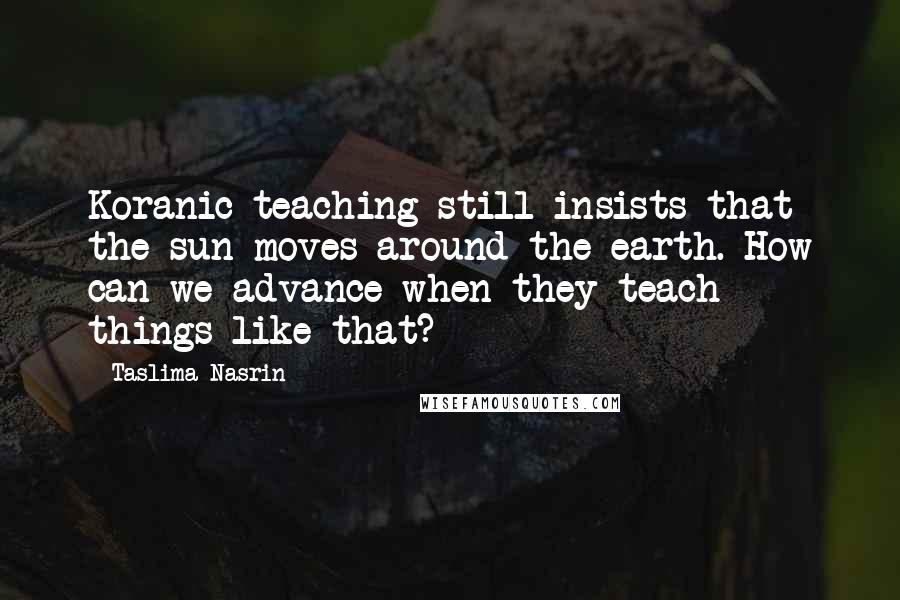 Taslima Nasrin Quotes: Koranic teaching still insists that the sun moves around the earth. How can we advance when they teach things like that?