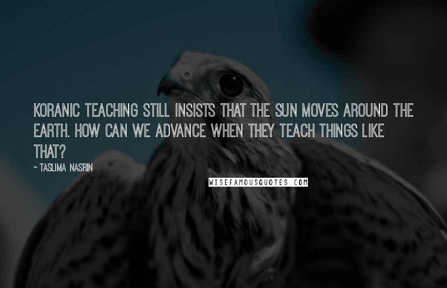 Taslima Nasrin Quotes: Koranic teaching still insists that the sun moves around the earth. How can we advance when they teach things like that?