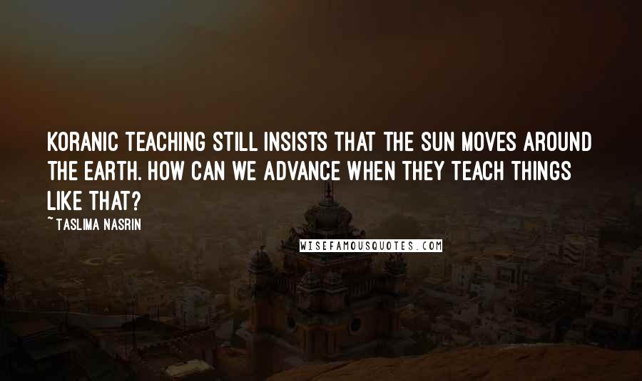 Taslima Nasrin Quotes: Koranic teaching still insists that the sun moves around the earth. How can we advance when they teach things like that?