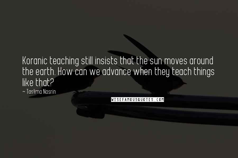 Taslima Nasrin Quotes: Koranic teaching still insists that the sun moves around the earth. How can we advance when they teach things like that?