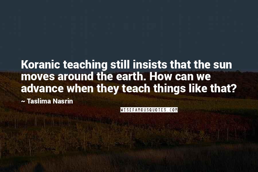 Taslima Nasrin Quotes: Koranic teaching still insists that the sun moves around the earth. How can we advance when they teach things like that?