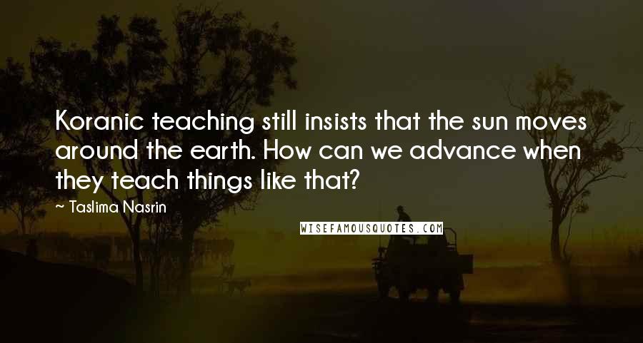 Taslima Nasrin Quotes: Koranic teaching still insists that the sun moves around the earth. How can we advance when they teach things like that?