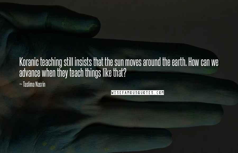 Taslima Nasrin Quotes: Koranic teaching still insists that the sun moves around the earth. How can we advance when they teach things like that?