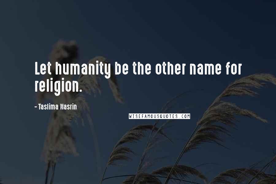 Taslima Nasrin Quotes: Let humanity be the other name for religion.