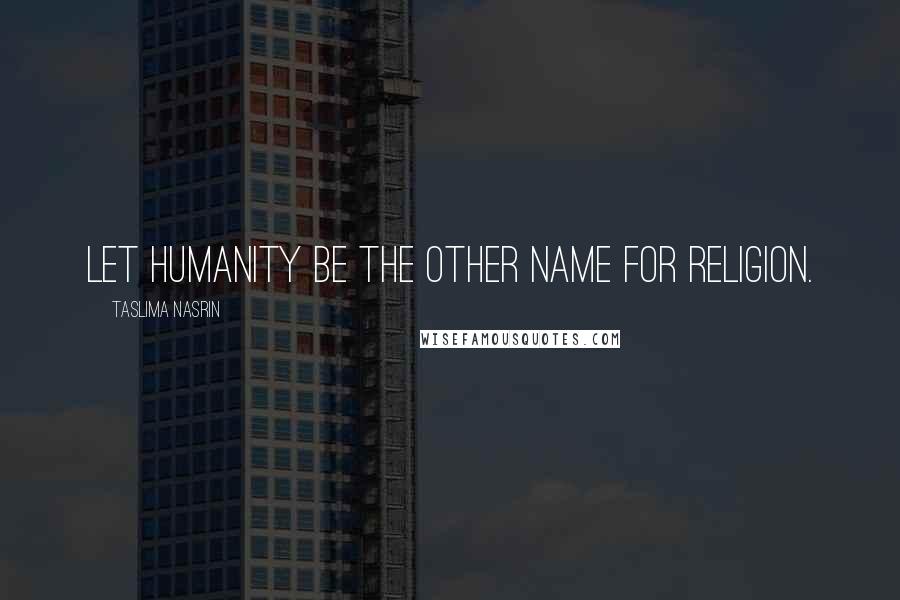 Taslima Nasrin Quotes: Let humanity be the other name for religion.