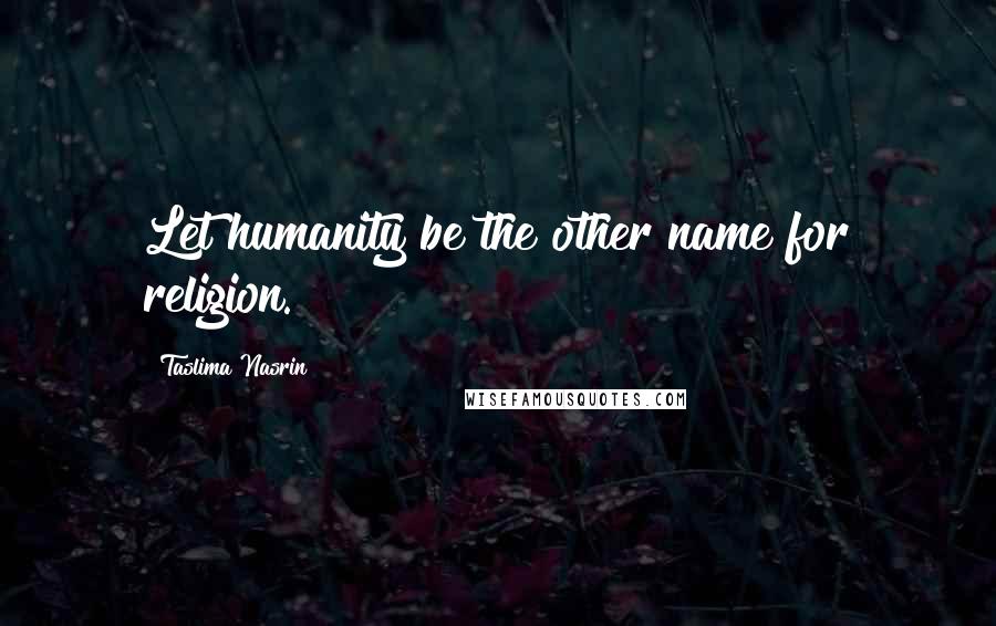Taslima Nasrin Quotes: Let humanity be the other name for religion.