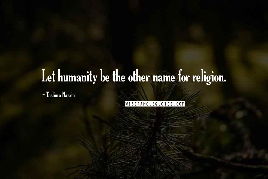 Taslima Nasrin Quotes: Let humanity be the other name for religion.