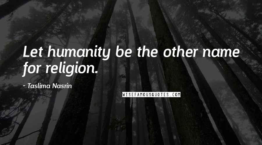 Taslima Nasrin Quotes: Let humanity be the other name for religion.