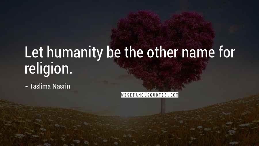 Taslima Nasrin Quotes: Let humanity be the other name for religion.