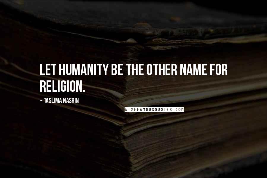 Taslima Nasrin Quotes: Let humanity be the other name for religion.