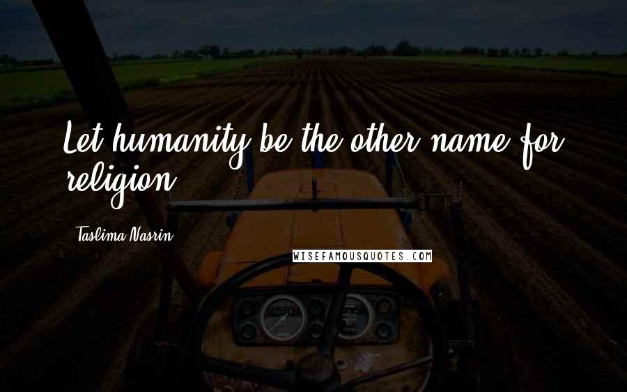 Taslima Nasrin Quotes: Let humanity be the other name for religion.