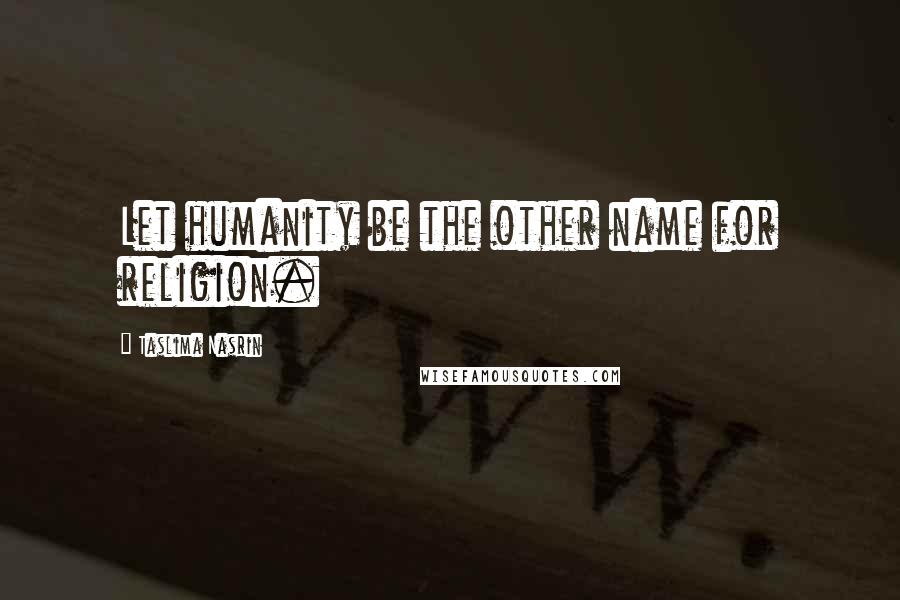 Taslima Nasrin Quotes: Let humanity be the other name for religion.