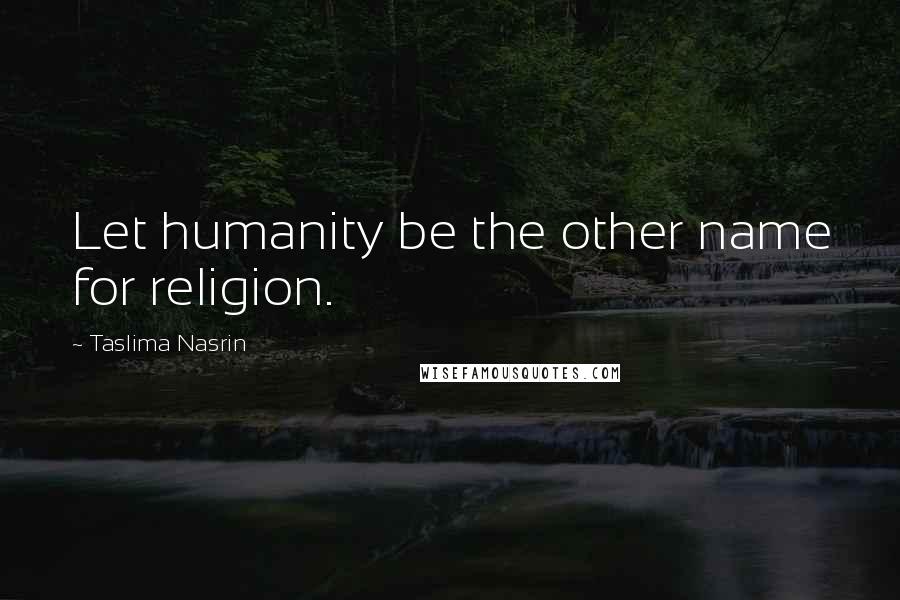 Taslima Nasrin Quotes: Let humanity be the other name for religion.