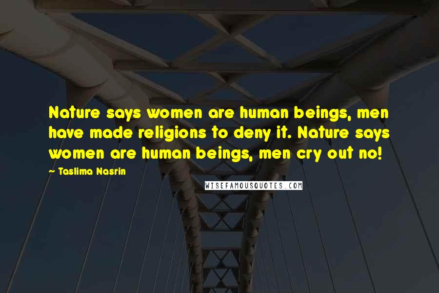 Taslima Nasrin Quotes: Nature says women are human beings, men have made religions to deny it. Nature says women are human beings, men cry out no!